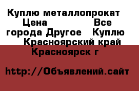 Куплю металлопрокат › Цена ­ 800 000 - Все города Другое » Куплю   . Красноярский край,Красноярск г.